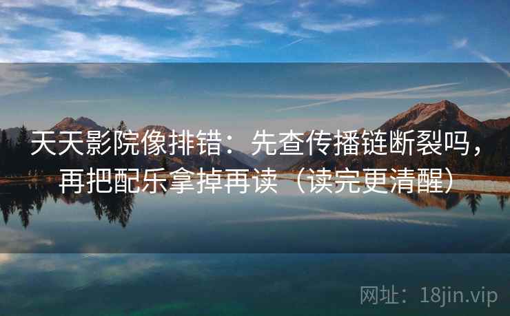 天天影院像排错：先查传播链断裂吗，再把配乐拿掉再读（读完更清醒）