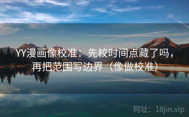 YY漫画像校准：先校时间点藏了吗，再把范围写边界（像做校准）