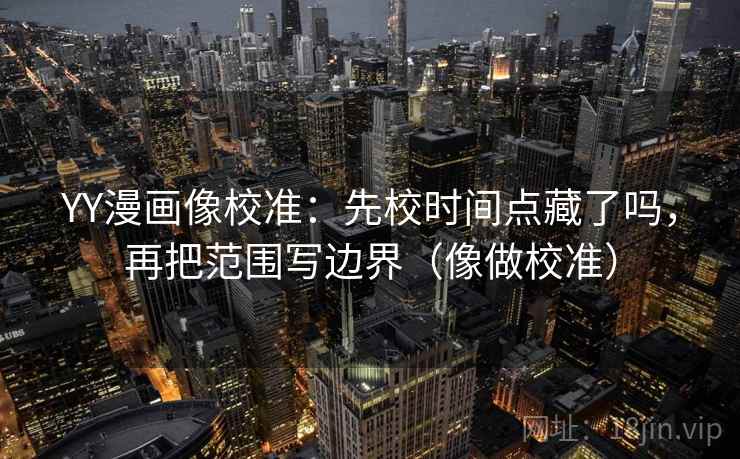 YY漫画像校准：先校时间点藏了吗，再把范围写边界（像做校准）