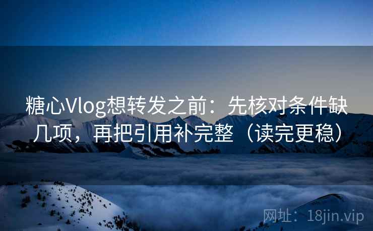 糖心Vlog想转发之前：先核对条件缺几项，再把引用补完整（读完更稳）