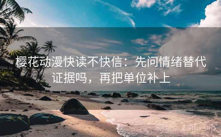 樱花动漫快读不快信：先问情绪替代证据吗，再把单位补上