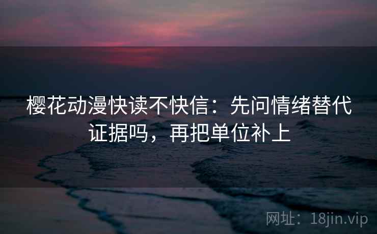 樱花动漫快读不快信：先问情绪替代证据吗，再把单位补上