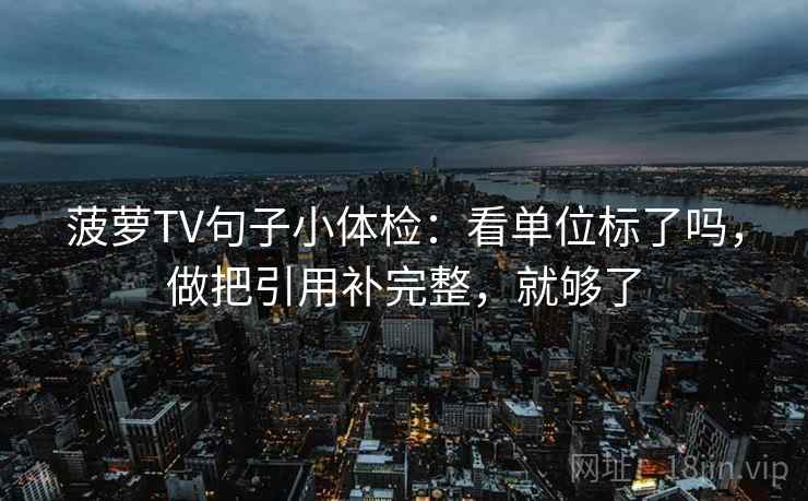 菠萝TV句子小体检：看单位标了吗，做把引用补完整，就够了