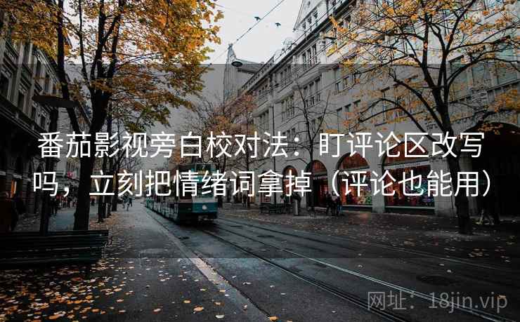 番茄影视旁白校对法：盯评论区改写吗，立刻把情绪词拿掉（评论也能用）