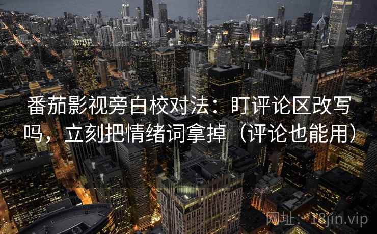番茄影视旁白校对法：盯评论区改写吗，立刻把情绪词拿掉（评论也能用）