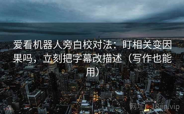 爱看机器人旁白校对法：盯相关变因果吗，立刻把字幕改描述（写作也能用）
