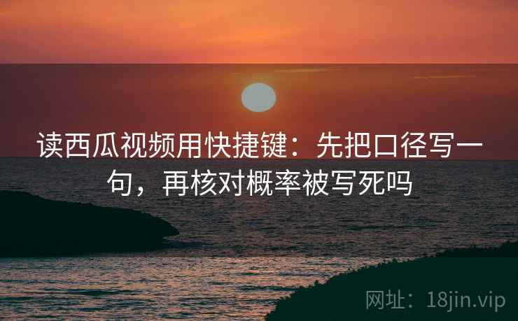 读西瓜视频用快捷键：先把口径写一句，再核对概率被写死吗