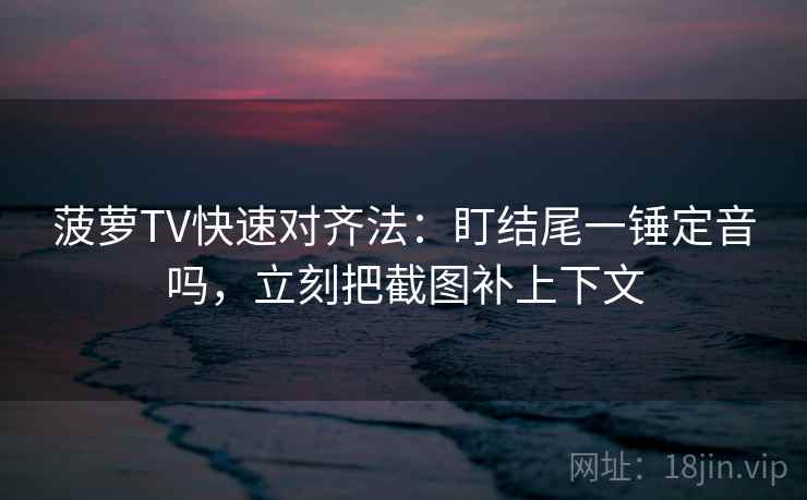菠萝TV快速对齐法：盯结尾一锤定音吗，立刻把截图补上下文