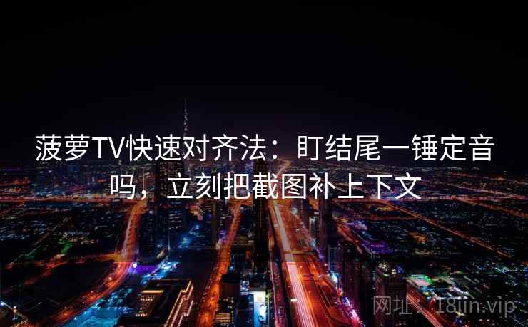菠萝TV快速对齐法：盯结尾一锤定音吗，立刻把截图补上下文
