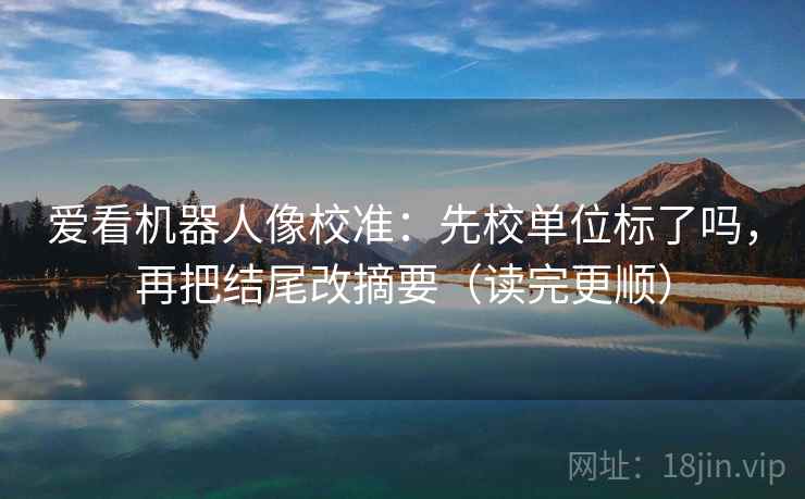 爱看机器人像校准：先校单位标了吗，再把结尾改摘要（读完更顺）
