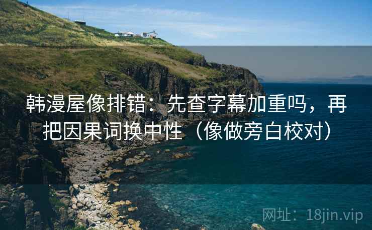 韩漫屋像排错：先查字幕加重吗，再把因果词换中性（像做旁白校对）