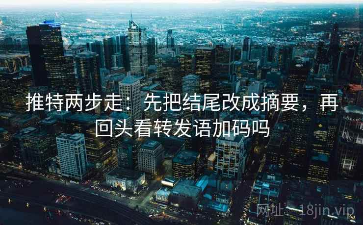 推特两步走：先把结尾改成摘要，再回头看转发语加码吗
