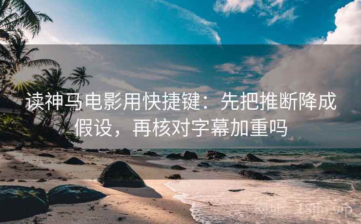 读神马电影用快捷键：先把推断降成假设，再核对字幕加重吗