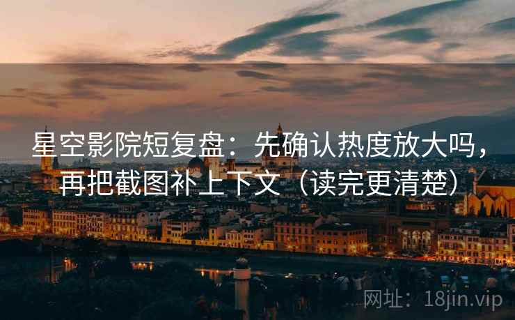 星空影院短复盘：先确认热度放大吗，再把截图补上下文（读完更清楚）