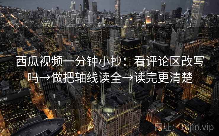 西瓜视频一分钟小抄：看评论区改写吗→做把轴线读全→读完更清楚