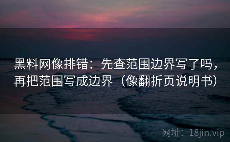 黑料网像排错：先查范围边界写了吗，再把范围写成边界（像翻折页说明书）