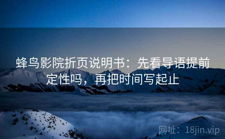 蜂鸟影院折页说明书：先看导语提前定性吗，再把时间写起止