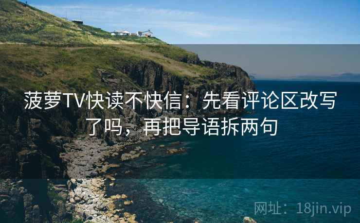 菠萝TV快读不快信：先看评论区改写了吗，再把导语拆两句