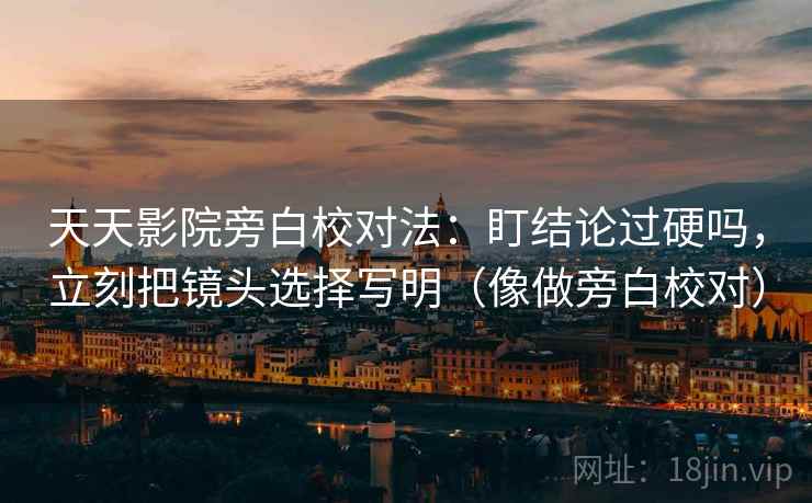 天天影院旁白校对法：盯结论过硬吗，立刻把镜头选择写明（像做旁白校对）