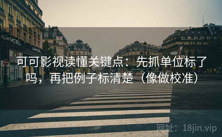 可可影视读懂关键点：先抓单位标了吗，再把例子标清楚（像做校准）