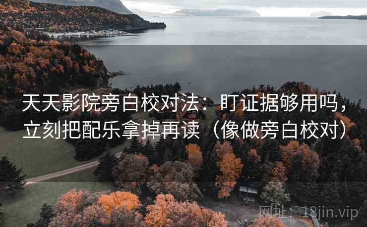 天天影院旁白校对法：盯证据够用吗，立刻把配乐拿掉再读（像做旁白校对）
