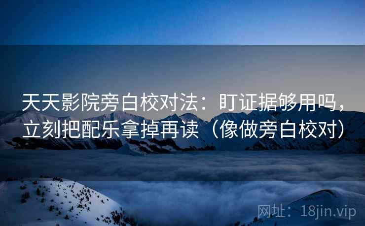 天天影院旁白校对法：盯证据够用吗，立刻把配乐拿掉再读（像做旁白校对）
