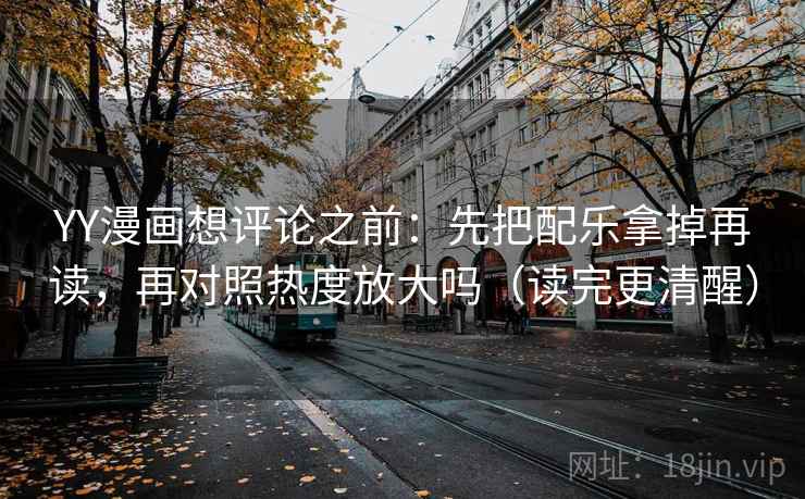 YY漫画想评论之前：先把配乐拿掉再读，再对照热度放大吗（读完更清醒）