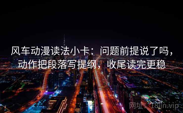 风车动漫读法小卡：问题前提说了吗，动作把段落写提纲，收尾读完更稳