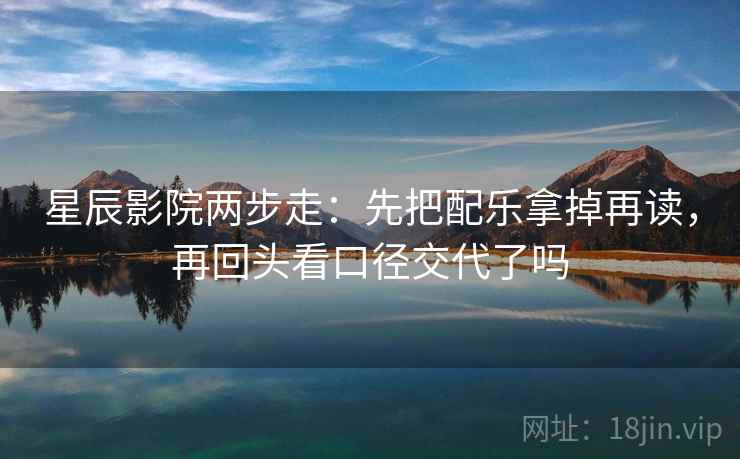 星辰影院两步走：先把配乐拿掉再读，再回头看口径交代了吗