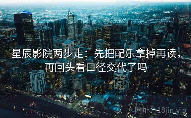 星辰影院两步走：先把配乐拿掉再读，再回头看口径交代了吗
