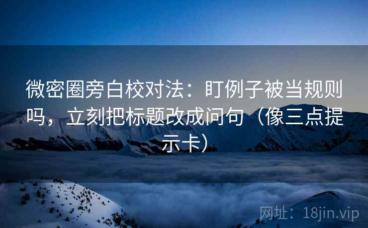 微密圈旁白校对法：盯例子被当规则吗，立刻把标题改成问句（像三点提示卡）