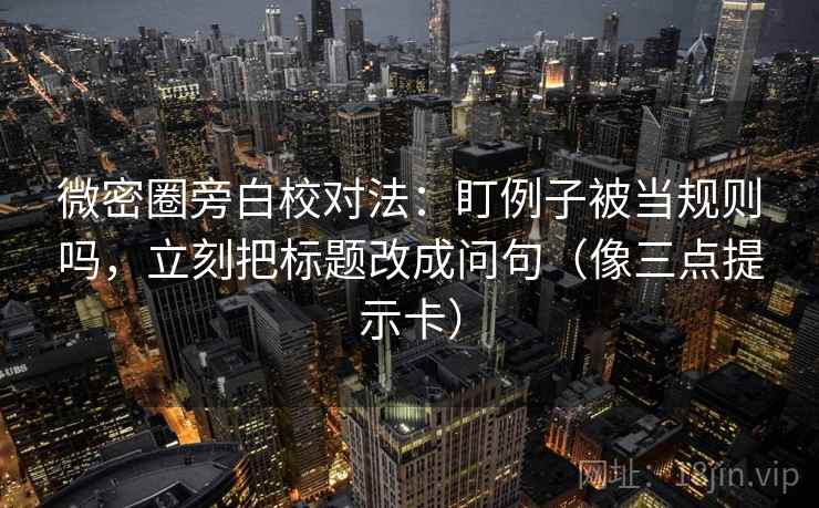 微密圈旁白校对法：盯例子被当规则吗，立刻把标题改成问句（像三点提示卡）