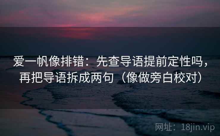 爱一帆像排错：先查导语提前定性吗，再把导语拆成两句（像做旁白校对）