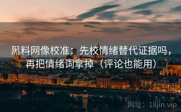 黑料网像校准：先校情绪替代证据吗，再把情绪词拿掉（评论也能用）
