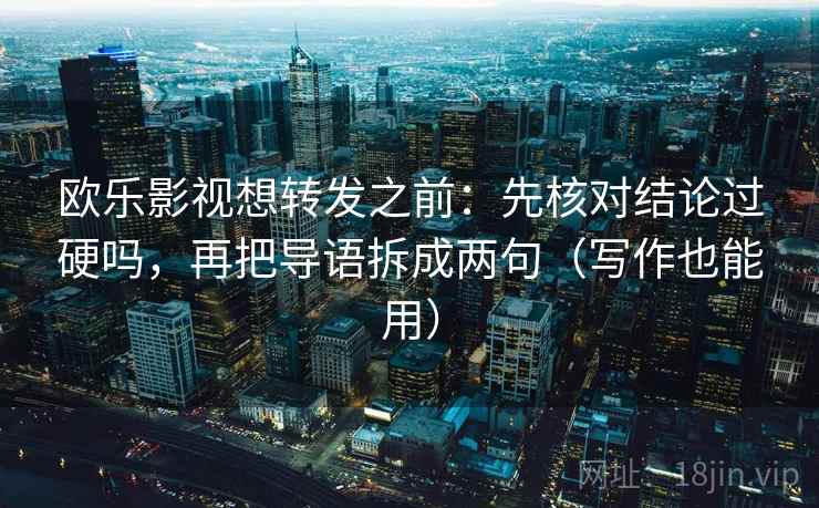 欧乐影视想转发之前：先核对结论过硬吗，再把导语拆成两句（写作也能用）