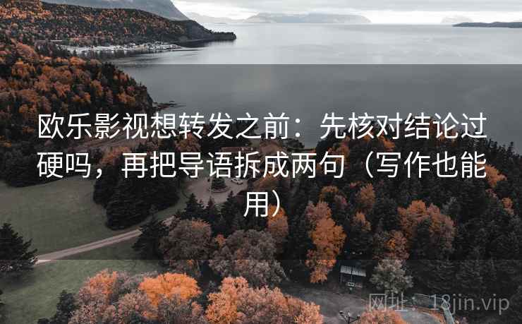 欧乐影视想转发之前：先核对结论过硬吗，再把导语拆成两句（写作也能用）