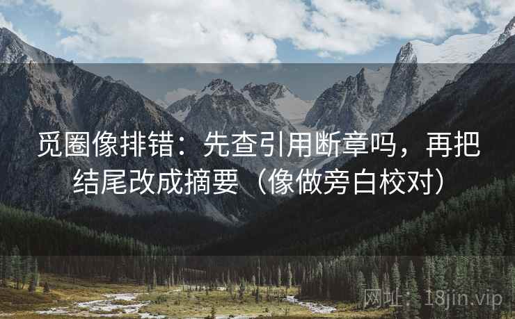 觅圈像排错：先查引用断章吗，再把结尾改成摘要（像做旁白校对）