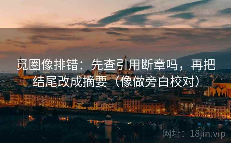 觅圈像排错：先查引用断章吗，再把结尾改成摘要（像做旁白校对）