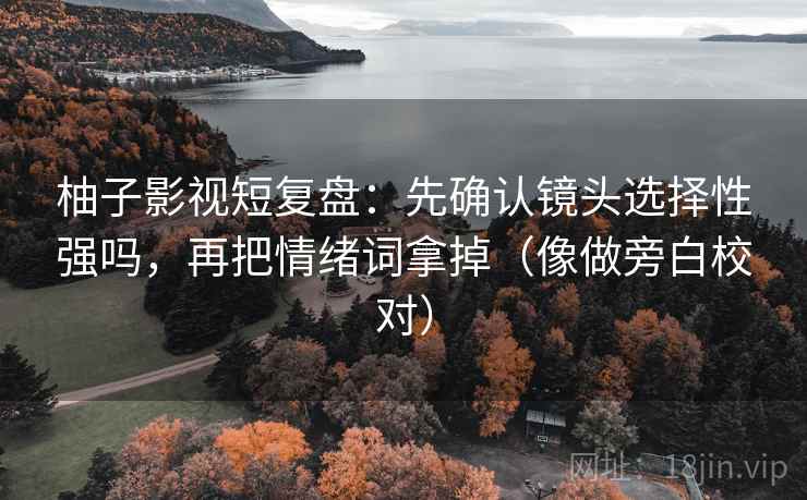 柚子影视短复盘：先确认镜头选择性强吗，再把情绪词拿掉（像做旁白校对）