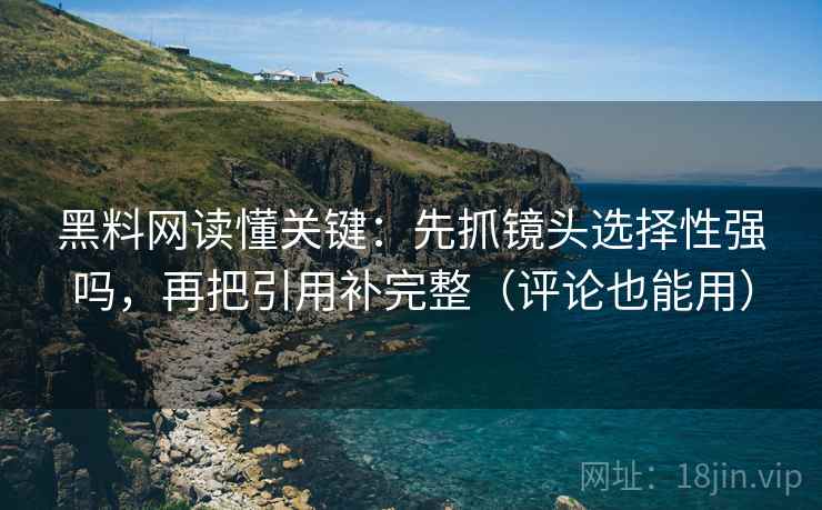 黑料网读懂关键：先抓镜头选择性强吗，再把引用补完整（评论也能用）