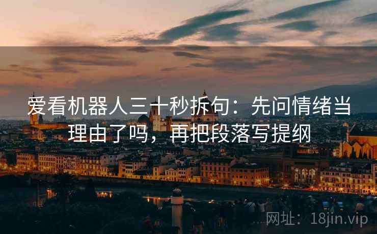 爱看机器人三十秒拆句:先问情绪当理由了吗,再把段落写提纲 爱看机器人三十秒拆句:先问情绪当理由了吗,再把段落写提纲
