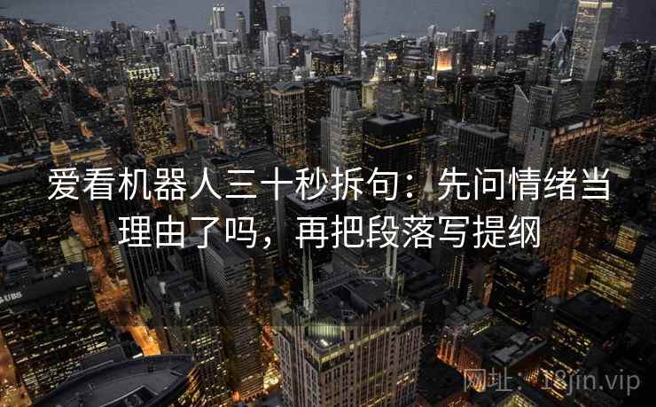 爱看机器人三十秒拆句:先问情绪当理由了吗,再把段落写提纲 爱看机器人三十秒拆句:先问情绪当理由了吗,再把段落写提纲