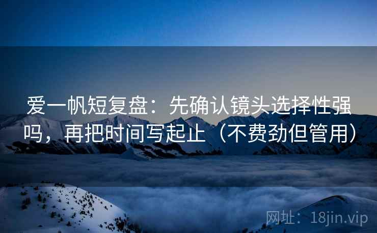 爱一帆短复盘：先确认镜头选择性强吗，再把时间写起止（不费劲但管用）