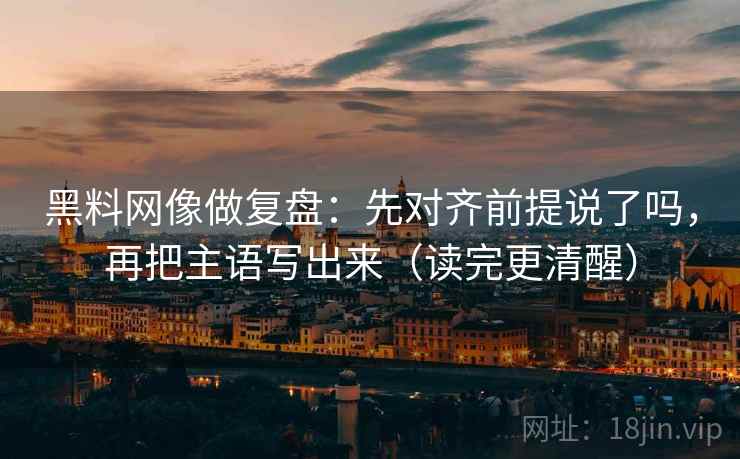黑料网像做复盘：先对齐前提说了吗，再把主语写出来（读完更清醒）