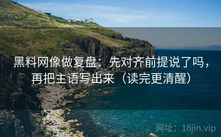 黑料网像做复盘：先对齐前提说了吗，再把主语写出来（读完更清醒）