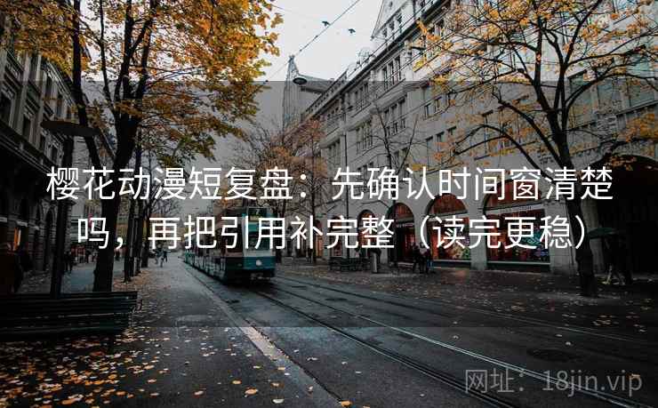 樱花动漫短复盘：先确认时间窗清楚吗，再把引用补完整（读完更稳）