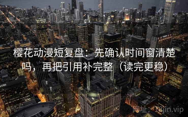 樱花动漫短复盘：先确认时间窗清楚吗，再把引用补完整（读完更稳）
