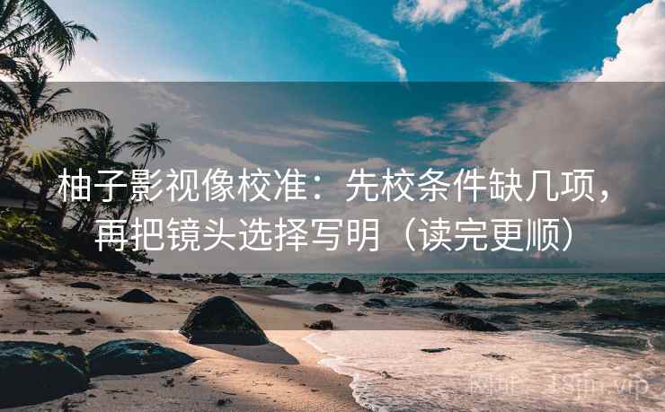 柚子影视像校准：先校条件缺几项，再把镜头选择写明（读完更顺）