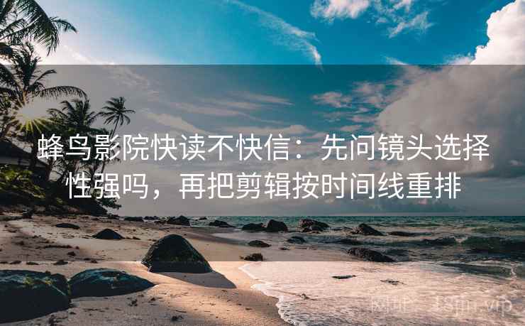 蜂鸟影院快读不快信：先问镜头选择性强吗，再把剪辑按时间线重排