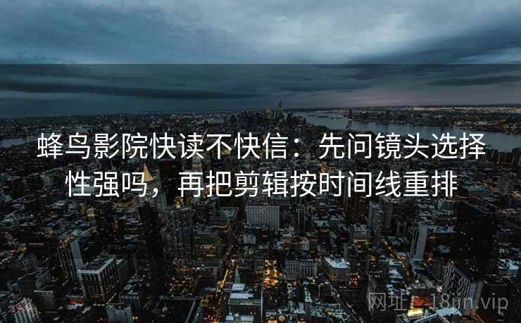 蜂鸟影院快读不快信：先问镜头选择性强吗，再把剪辑按时间线重排